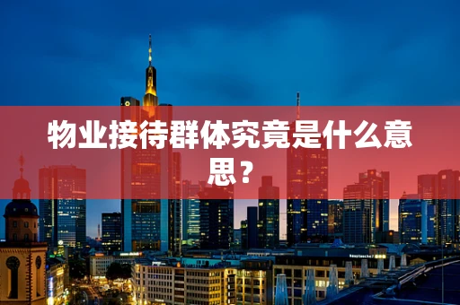 物业接待群体究竟是什么意思？