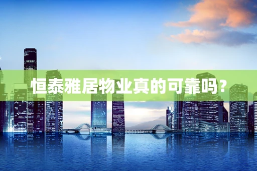恒泰雅居物业真的可靠吗？