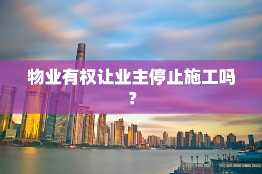 物业有权让业主停止施工吗？