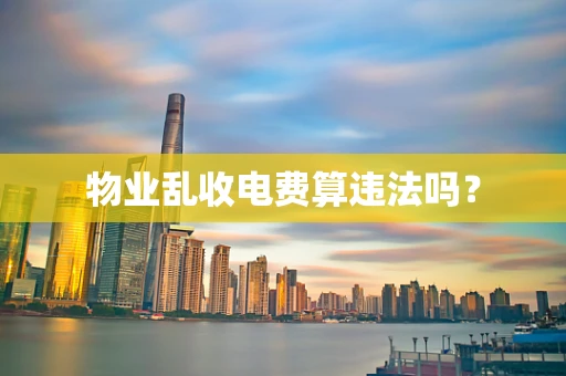物业乱收电费算违法吗？