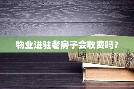 物业进驻老房子会收费吗？