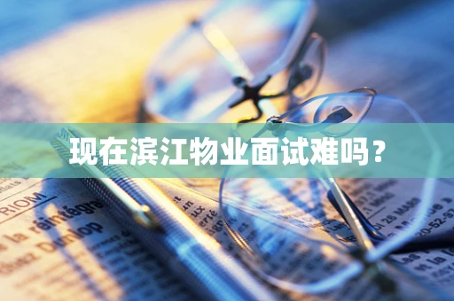 现在滨江物业面试难吗？