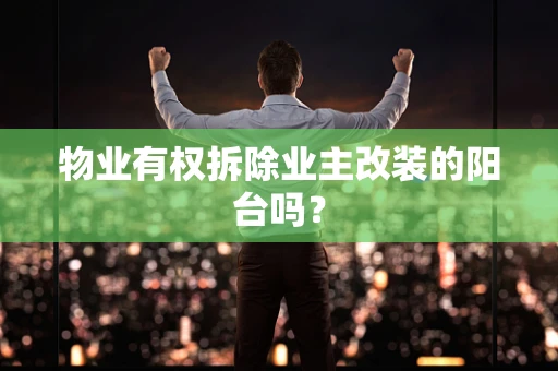 物业有权拆除业主改装的阳台吗？