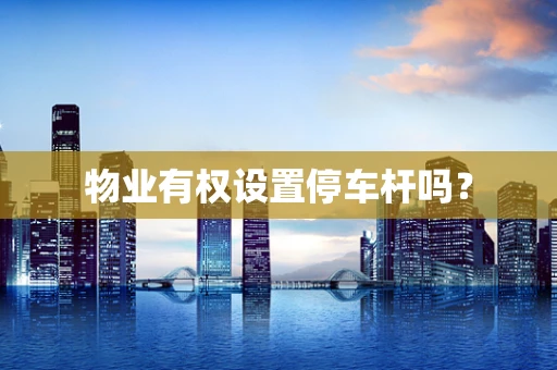 物业有权设置停车杆吗？