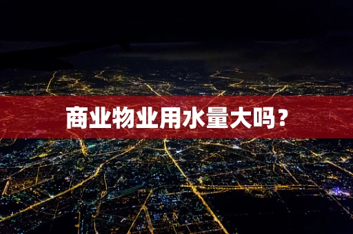 商业物业用水量大吗？