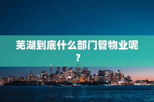 芜湖到底什么部门管物业呢？