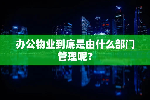 办公物业到底是由什么部门管理呢？