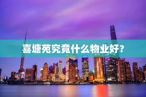喜塘苑究竟什么物业好？