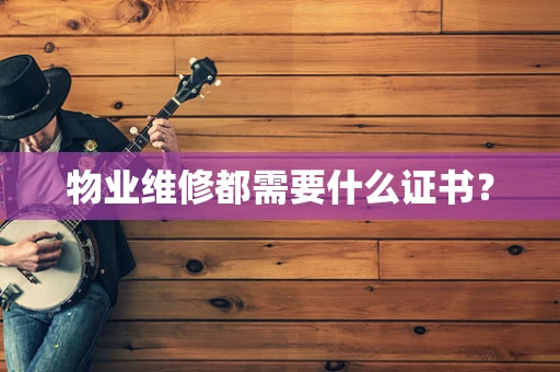 物业维修都需要什么证书？