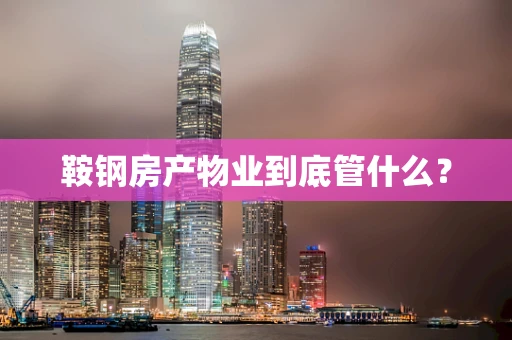 鞍钢房产物业到底管什么？