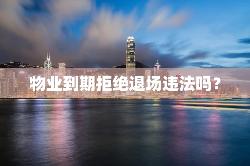 物业到期拒绝退场违法吗？