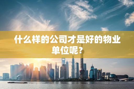 什么样的公司才是好的物业单位呢？