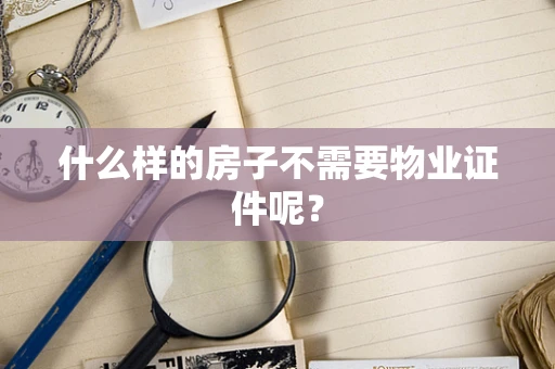 什么样的房子不需要物业证件呢？