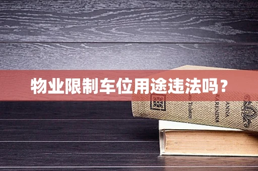 物业限制车位用途违法吗？