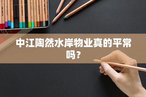 中江陶然水岸物业真的平常吗？