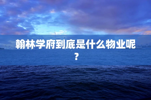 翰林学府到底是什么物业呢？