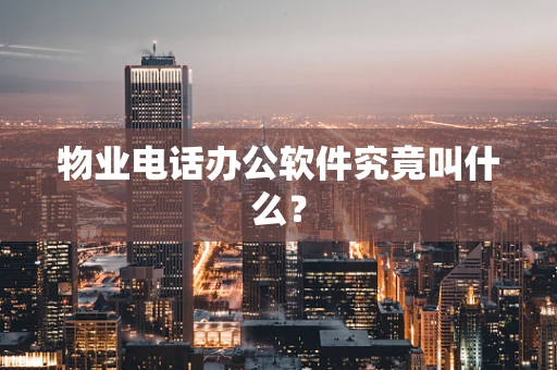 物业电话办公软件究竟叫什么？