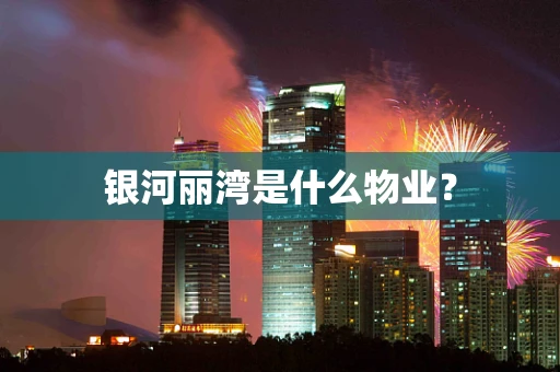 银河丽湾是什么物业？