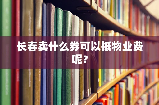 长春卖什么券可以抵物业费呢？
