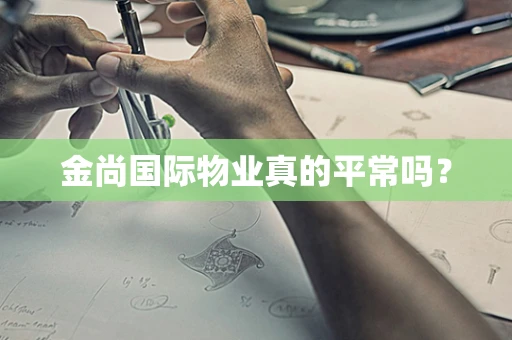 金尚国际物业真的平常吗？
