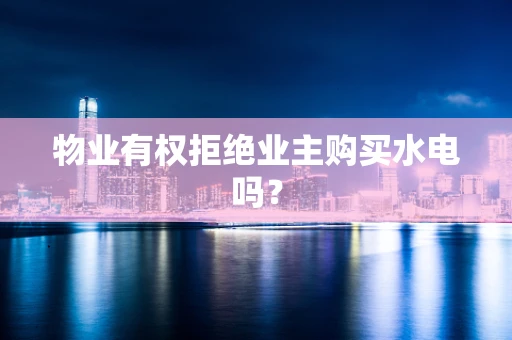 物业有权拒绝业主购买水电吗？