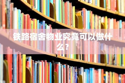铁路宿舍物业究竟可以做什么？