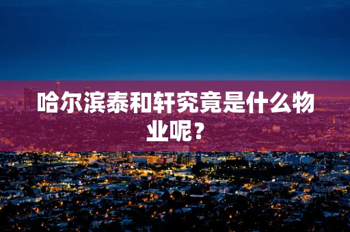 哈尔滨泰和轩究竟是什么物业呢？